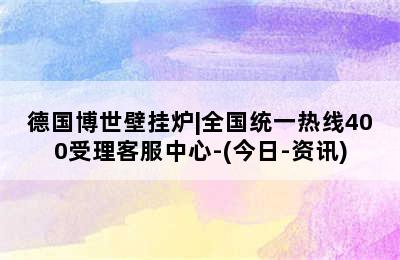 德国博世壁挂炉|全国统一热线400受理客服中心-(今日-资讯)